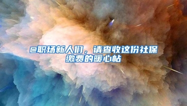 @職場新人們，請查收這份社保繳費的暖心帖→