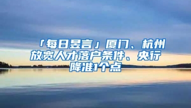 「每日昱言」廈門、杭州放寬人才落戶條件、央行降準1個點