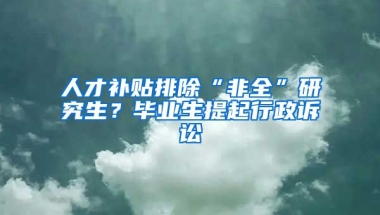 人才補貼排除“非全”研究生？畢業(yè)生提起行政訴訟