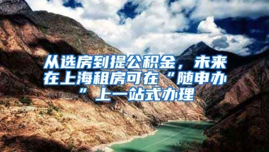 從選房到提公積金，未來在上海租房可在“隨申辦”上一站式辦理