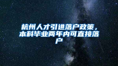 杭州人才引進(jìn)落戶政策，本科畢業(yè)兩年內(nèi)可直接落戶