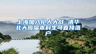 上海加入搶人大戰(zhàn) 清華北大應(yīng)屆本科生可直接落戶