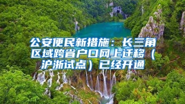 公安便民新措施：長(zhǎng)三角區(qū)域跨省戶口網(wǎng)上遷移（滬浙試點(diǎn)）已經(jīng)開通