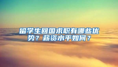 留學(xué)生回國求職有哪些優(yōu)勢？薪資水平如何？