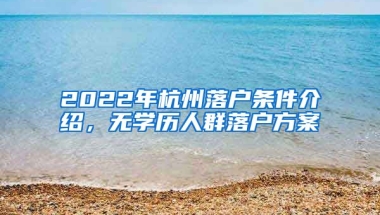 2022年杭州落戶條件介紹，無學歷人群落戶方案