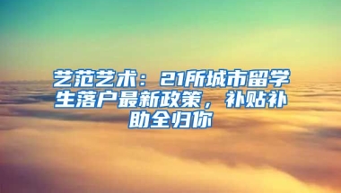 藝范藝術(shù)：21所城市留學(xué)生落戶最新政策，補(bǔ)貼補(bǔ)助全歸你