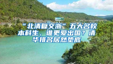 “北清復(fù)交浙”五大名校本科生，誰(shuí)更愛(ài)出國(guó)？清華排名居然墊底