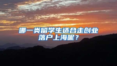 哪一類留學生適合走創(chuàng)業(yè)落戶上海呢？