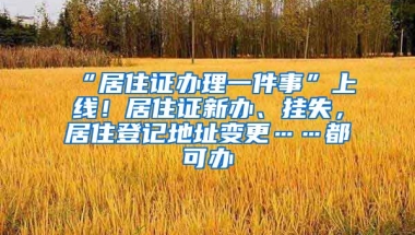 “居住證辦理一件事”上線！居住證新辦、掛失，居住登記地址變更……都可辦