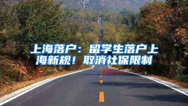 上海落戶：留學(xué)生落戶上海新規(guī)！取消社保限制