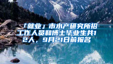 「就業(yè)」市水產(chǎn)研究所招工作人員和博士畢業(yè)生共12人，9月21日前報(bào)名