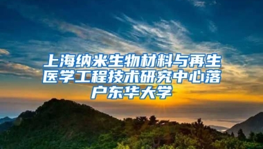 上海納米生物材料與再生醫(yī)學(xué)工程技術(shù)研究中心落戶東華大學(xué)