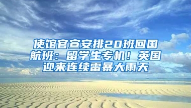 使館官宣安排20班回國航班：留學(xué)生專機！英國迎來連續(xù)雷暴大雨天