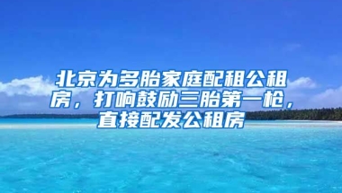 北京為多胎家庭配租公租房，打響鼓勵三胎第一槍，直接配發(fā)公租房