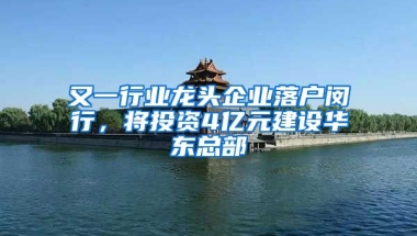 又一行業(yè)龍頭企業(yè)落戶閔行，將投資4億元建設(shè)華東總部