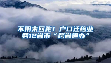 不用來(lái)回跑！戶口遷移業(yè)務(wù)12省市“跨省通辦”