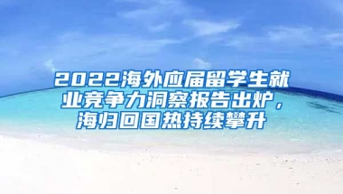 2022海外應(yīng)屆留學(xué)生就業(yè)競爭力洞察報告出爐，海歸回國熱持續(xù)攀升