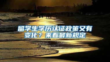 留學(xué)生學(xué)歷認(rèn)證政策又有變化？來看最新規(guī)定