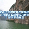 2019年深圳非在園在校的兒童怎么參加少兒醫(yī)保？答案都在這里