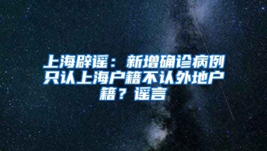 上海辟謠：新增確診病例只認上海戶籍不認外地戶籍？謠言