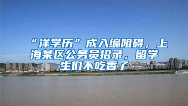 “洋學(xué)歷”成入編阻礙，上海某區(qū)公務(wù)員招錄，留學(xué)生們不吃香了