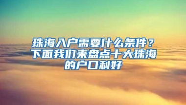 珠海入戶需要什么條件？下面我們來盤點(diǎn)十大珠海的戶口利好