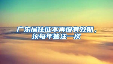 廣東居住證不再設(shè)有效期，須每年簽注一次