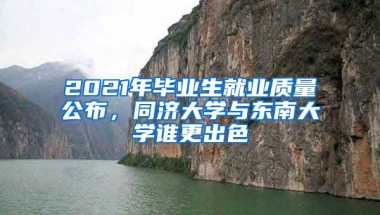 2021年畢業(yè)生就業(yè)質(zhì)量公布，同濟大學(xué)與東南大學(xué)誰更出色