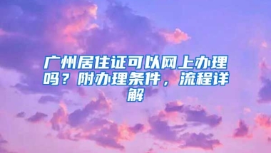 廣州居住證可以網(wǎng)上辦理嗎？附辦理條件，流程詳解