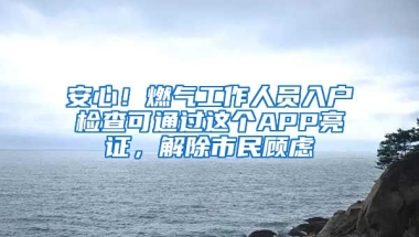 安心！燃氣工作人員入戶檢查可通過這個APP亮證，解除市民顧慮