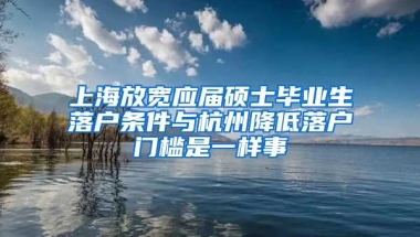 上海放寬應(yīng)屆碩士畢業(yè)生落戶條件與杭州降低落戶門檻是一樣事