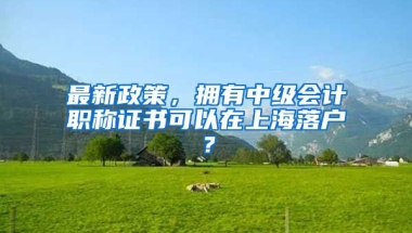 最新政策，擁有中級(jí)會(huì)計(jì)職稱(chēng)證書(shū)可以在上海落戶(hù)？