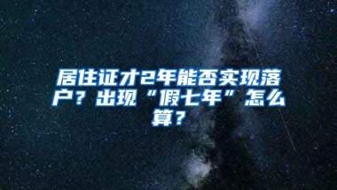 居住證才2年能否實(shí)現(xiàn)落戶？出現(xiàn)“假七年”怎么算？