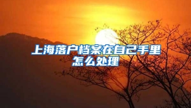 上海落戶檔案在自己手里怎么處理