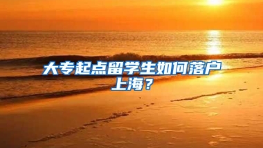 大專起點(diǎn)留學(xué)生如何落戶上海？