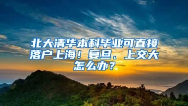 北大清華本科畢業(yè)可直接落戶上海！復(fù)旦、上交大怎么辦？