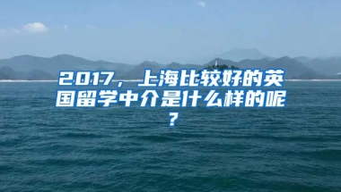 2017，上海比較好的英國(guó)留學(xué)中介是什么樣的呢？