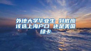 外地大學畢業(yè)生 到底應該選上海戶口 還是美國綠卡