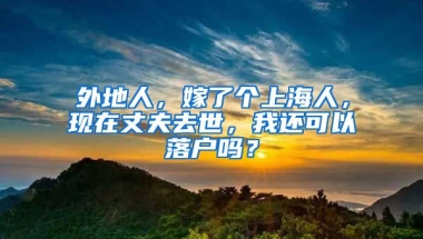 外地人，嫁了個上海人，現(xiàn)在丈夫去世，我還可以落戶嗎？