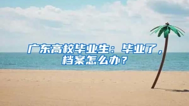 廣東高校畢業(yè)生：畢業(yè)了，檔案怎么辦？