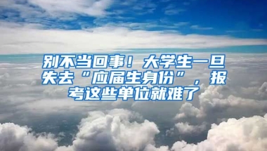 別不當(dāng)回事！大學(xué)生一旦失去“應(yīng)屆生身份”，報(bào)考這些單位就難了