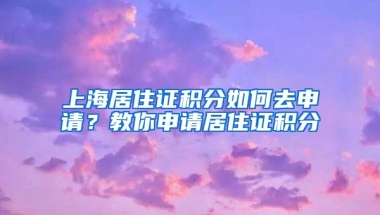 上海居住證積分如何去申請？教你申請居住證積分