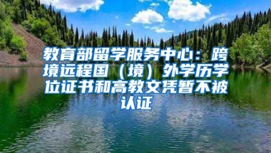 教育部留學服務中心：跨境遠程國（境）外學歷學位證書和高教文憑暫不被認證