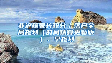 非滬籍家長積分／落戶全局規(guī)劃（時間精算更新版），早規(guī)劃