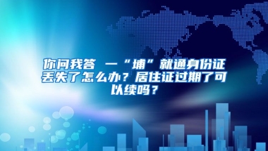 你問我答 一“埔”就通身份證丟失了怎么辦？居住證過期了可以續(xù)嗎？