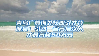 青島廣募海外校園引才特派員！引進一名高層次人才最高獎50萬元