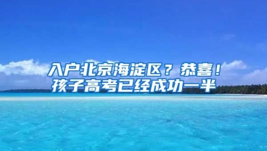 入戶北京海淀區(qū)？恭喜！孩子高考已經(jīng)成功一半