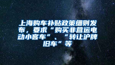 上海購車補貼政策細則發(fā)布，要求“購買非營運電動小客車”、“轉讓滬牌舊車”等