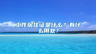 工作居住證是什么？有什么用處？