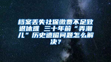 檔案丟失社保繳費不足致退休難 三十年前“弄潮兒”歷史遺留問題怎么解決？